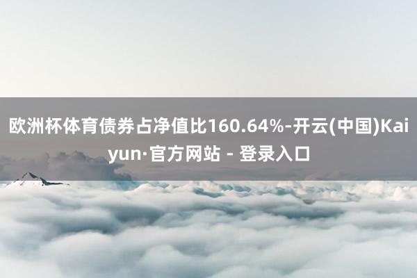 欧洲杯体育债券占净值比160.64%-开云(中国)Kaiyun·官方网站 - 登录入口