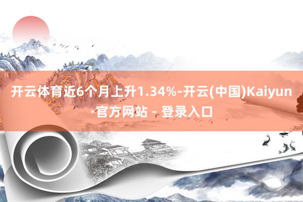 开云体育近6个月上升1.34%-开云(中国)Kaiyun·官方网站 - 登录入口