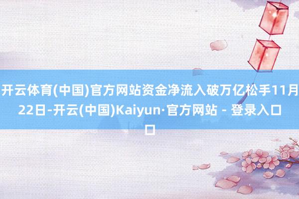 开云体育(中国)官方网站资金净流入破万亿　　松手11月22日-开云(中国)Kaiyun·官方网站 - 登录入口