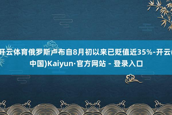 开云体育俄罗斯卢布自8月初以来已贬值近35%-开云(中国)Kaiyun·官方网站 - 登录入口