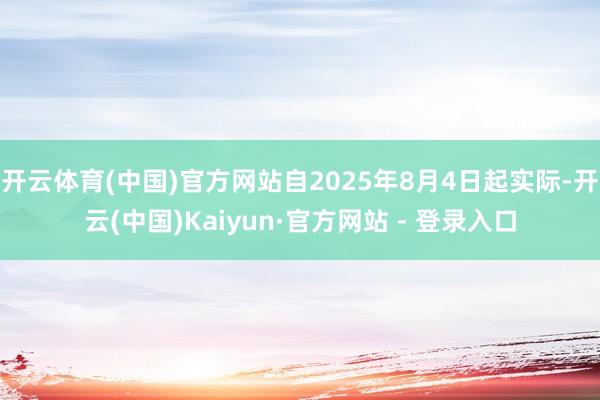 开云体育(中国)官方网站自2025年8月4日起实际-开云(中国)Kaiyun·官方网站 - 登录入口