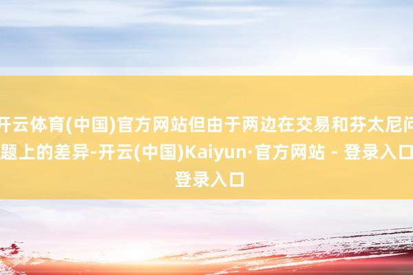 开云体育(中国)官方网站但由于两边在交易和芬太尼问题上的差异-开云(中国)Kaiyun·官方网站 - 登录入口