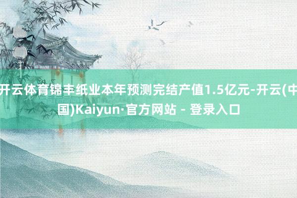 开云体育锦丰纸业本年预测完结产值1.5亿元-开云(中国)Kaiyun·官方网站 - 登录入口